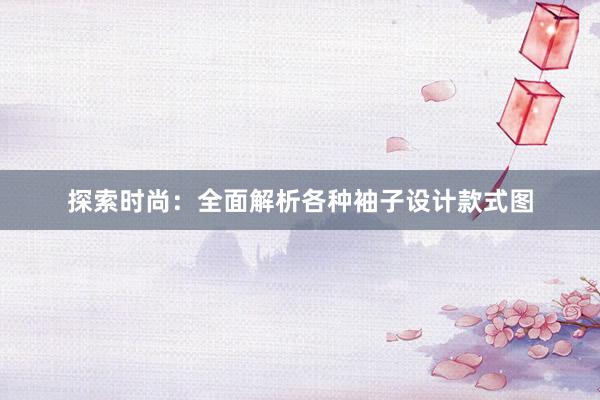 探索时尚：全面解析各种袖子设计款式图