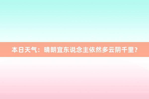 本日天气：晴朗宜东说念主依然多云阴千里？