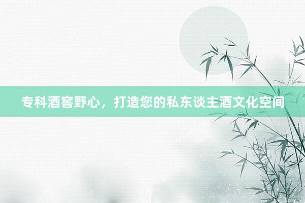 专科酒窖野心，打造您的私东谈主酒文化空间