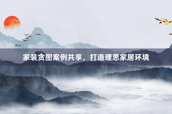 家装贪图案例共享，打造理思家居环境