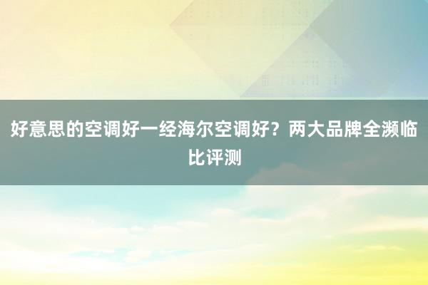 好意思的空调好一经海尔空调好？两大品牌全濒临比评测