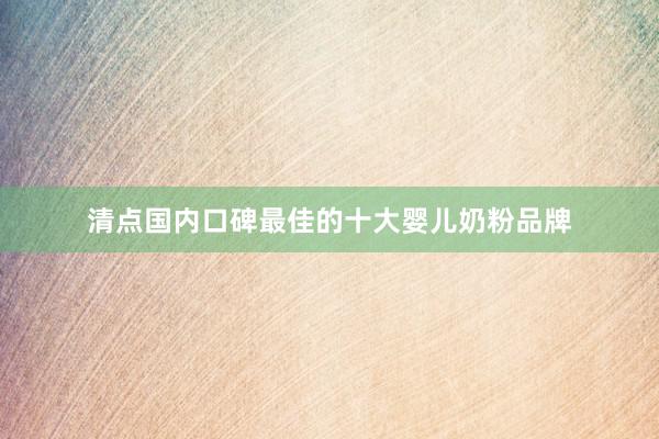 清点国内口碑最佳的十大婴儿奶粉品牌
