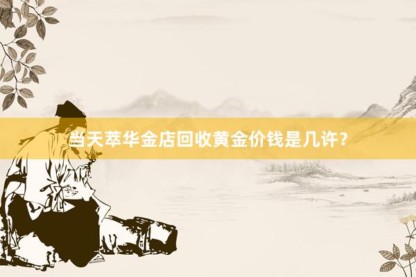 当天萃华金店回收黄金价钱是几许？
