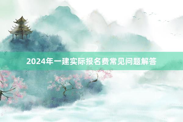2024年一建实际报名费常见问题解答