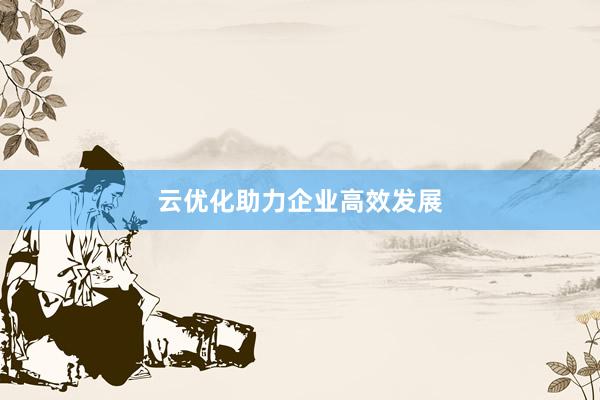 云优化助力企业高效发展