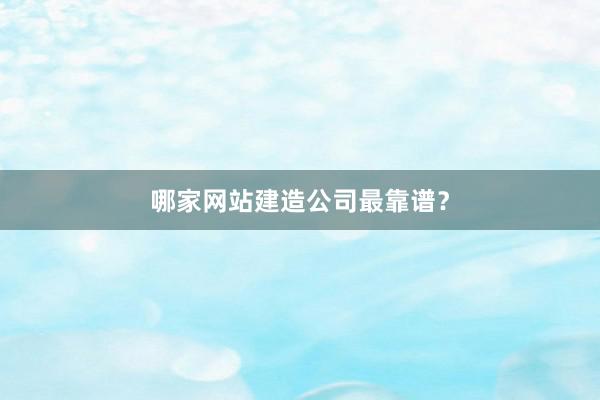 哪家网站建造公司最靠谱？