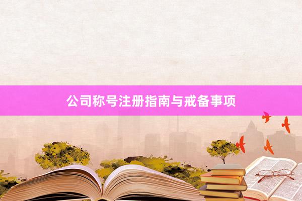 公司称号注册指南与戒备事项