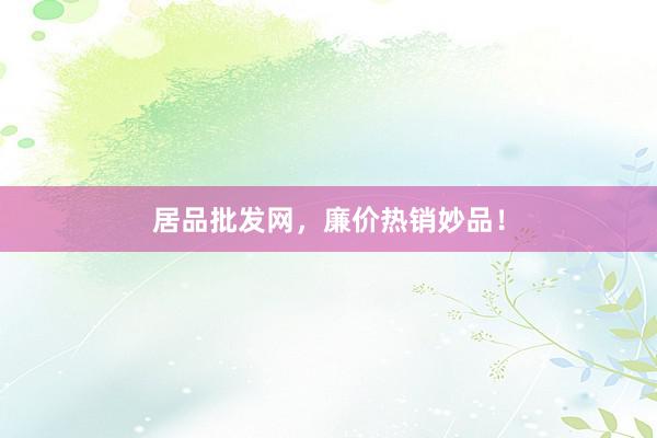 居品批发网，廉价热销妙品！