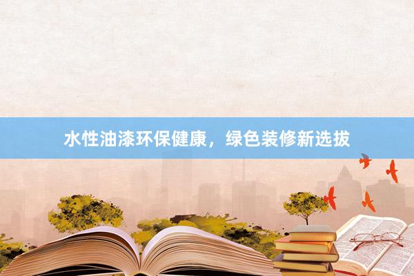 水性油漆环保健康，绿色装修新选拔