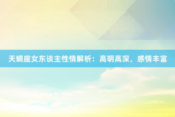 天蝎座女东谈主性情解析：高明高深，感情丰富
