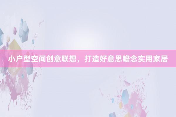 小户型空间创意联想，打造好意思瞻念实用家居