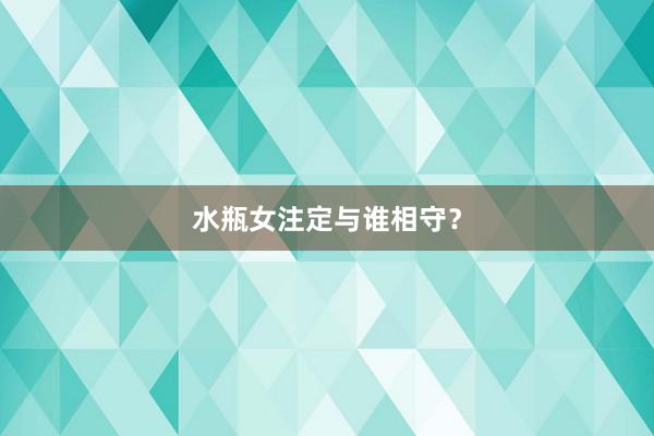 水瓶女注定与谁相守？