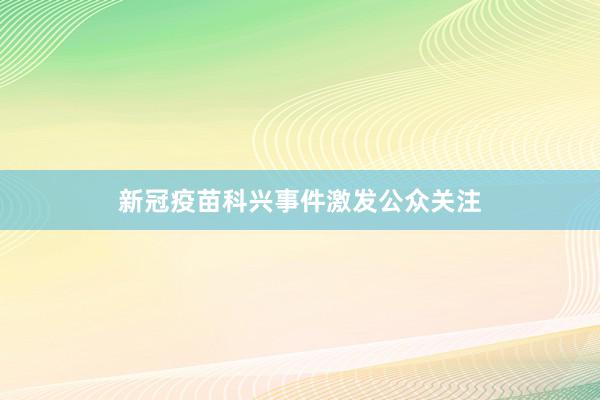新冠疫苗科兴事件激发公众关注