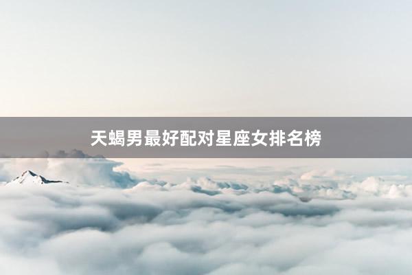 天蝎男最好配对星座女排名榜