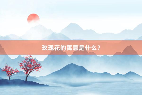 玫瑰花的寓意是什么？