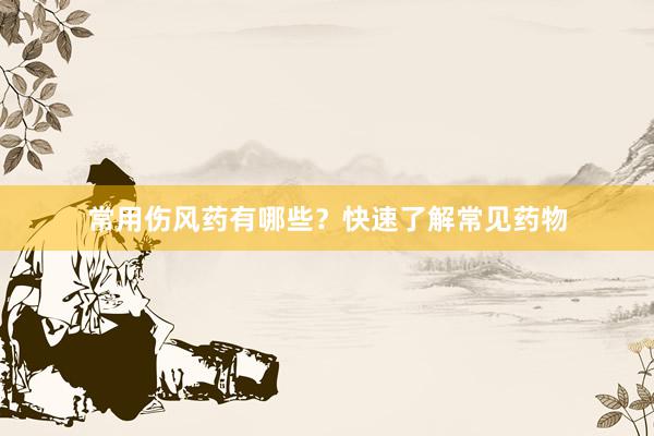 常用伤风药有哪些？快速了解常见药物
