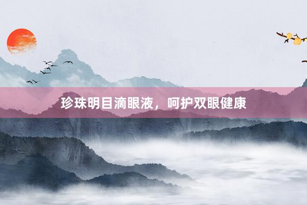 珍珠明目滴眼液，呵护双眼健康